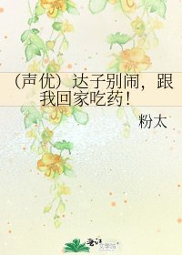 《(声优)达子别闹,跟我回家吃药!》