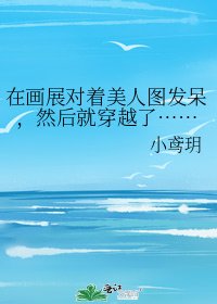 《在画展对着美人图发呆,然后就穿越了……》